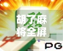 胡了麻将全屏，从局外人到牌桌王者的沉浸式体验升级