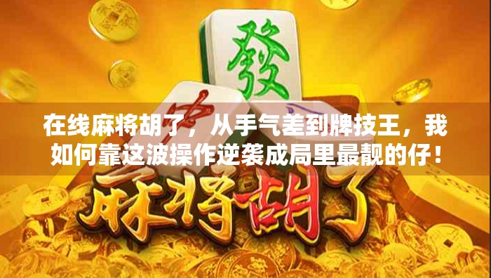 在线麻将胡了，从手气差到牌技王，我如何靠这波操作逆袭成局里最靓的仔！