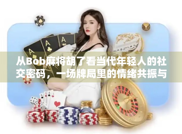 从Bob麻将胡了看当代年轻人的社交密码，一场牌局里的情绪共振与身份认同