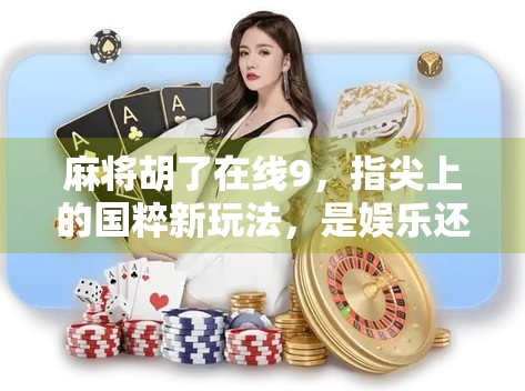 麻将胡了在线9，指尖上的国粹新玩法，是娱乐还是陷阱？