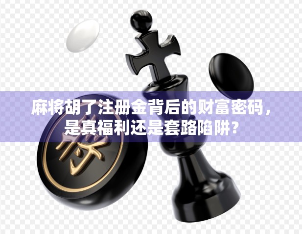 麻将胡了注册金背后的财富密码，是真福利还是套路陷阱？