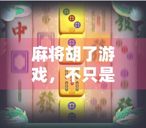 麻将胡了游戏，不只是娱乐，更是中国式社交的缩影