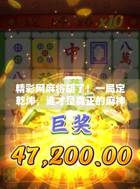 精彩网麻将胡了！一局定乾坤，谁才是真正的麻神？