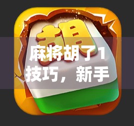 麻将胡了1技巧，新手也能秒变老手的一胡定乾坤秘诀！