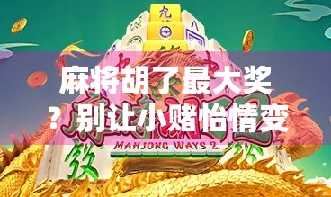 麻将胡了最大奖？别让小赌怡情变成大赌伤身！