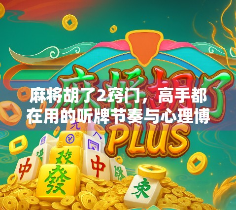 麻将胡了2窍门，高手都在用的听牌节奏与心理博弈术，新手也能快速上手！