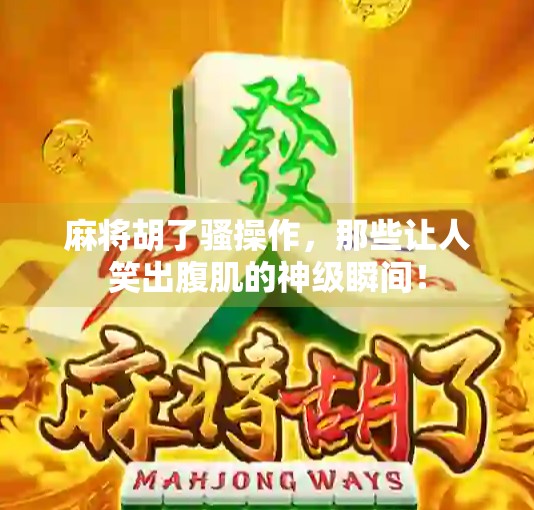 麻将胡了骚操作,那些让人笑出腹肌的神级瞬间! 麻将胡了骚操作,那些让人笑出腹肌的神级瞬间!