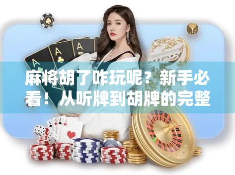 麻将胡了咋玩呢？新手必看！从听牌到胡牌的完整攻略，轻松上手不懵圈！