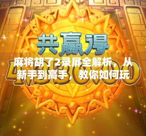 麻将胡了2录屏全解析，从新手到高手，教你如何玩转这款国民级休闲游戏！