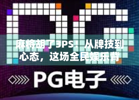 麻将胡了3PS！从牌技到心态，这场全民娱乐背后的社交密码你读懂了吗？