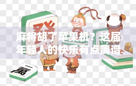 麻将胡了苹果机？这届年轻人的快乐有点离谱！