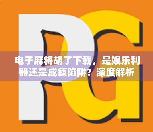 电子麻将胡了下载，是娱乐利器还是成瘾陷阱？深度解析这款上头游戏背后的真相