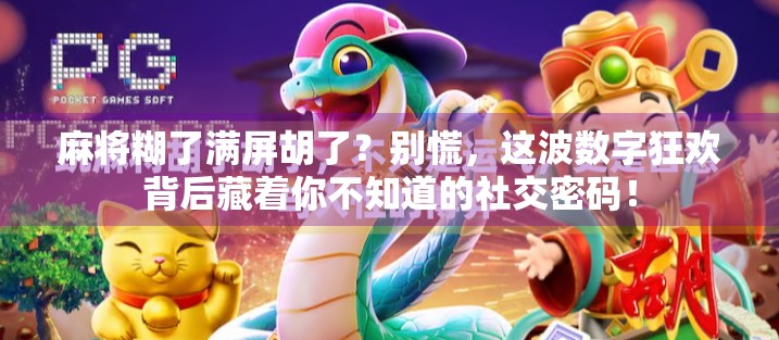 麻将糊了满屏胡了？别慌，这波数字狂欢背后藏着你不知道的社交密码！