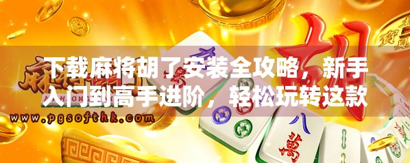 下载麻将胡了安装全攻略，新手入门到高手进阶，轻松玩转这款国民级休闲游戏！