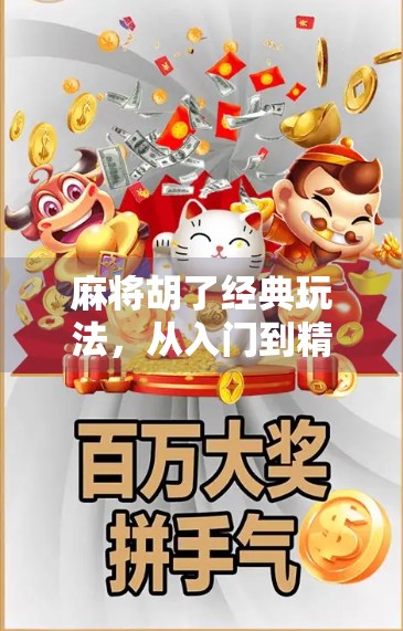 麻将胡了经典玩法，从入门到精通，教你玩转中国人的智慧游戏