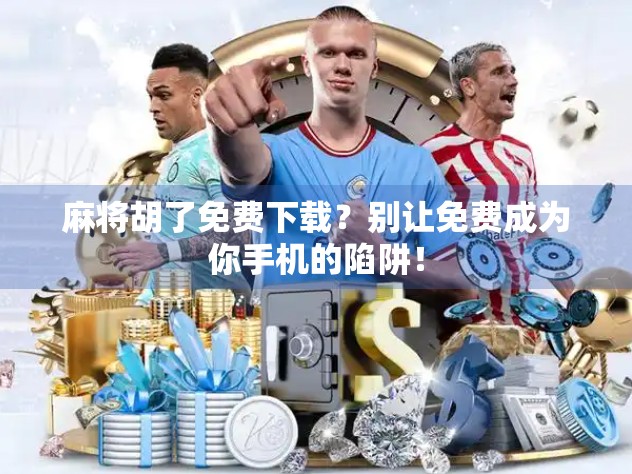 麻将胡了免费下载？别让免费成为你手机的陷阱！