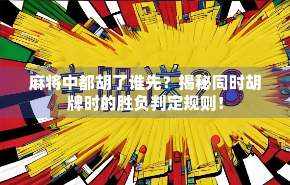 麻将中都胡了谁先？揭秘同时胡牌时的胜负判定规则！