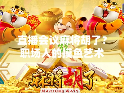 直播会议麻将胡了？职场人的摸鱼艺术正在悄悄改变工作方式！