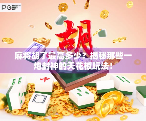 麻将胡了最高多少？揭秘那些一炮封神的天花板玩法！