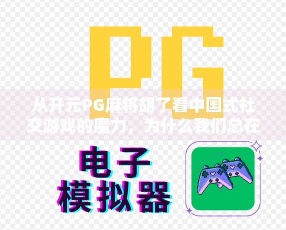 从开元PG麻将胡了看中国式社交游戏的魔力，为什么我们总在牌桌上找到快乐？