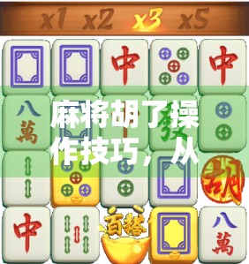 麻将胡了操作技巧，从新手到高手，掌握这7个关键细节，让你稳赢不输！