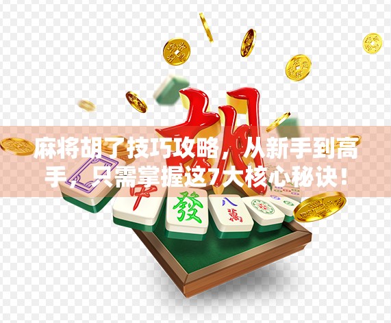 麻将胡了技巧攻略，从新手到高手，只需掌握这7大核心秘诀！