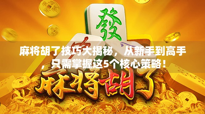 麻将胡了技巧大揭秘，从新手到高手，只需掌握这5个核心策略！
