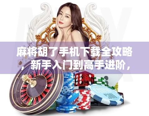 麻将胡了手机下载全攻略，新手入门到高手进阶，轻松玩转线上麻将世界！