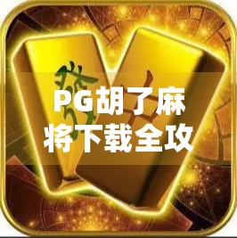 PG胡了麻将下载全攻略，新手避坑指南与高手进阶秘籍