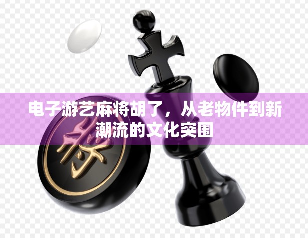 电子游艺麻将胡了，从老物件到新潮流的文化突围