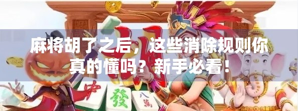 麻将胡了之后，这些消除规则你真的懂吗？新手必看！