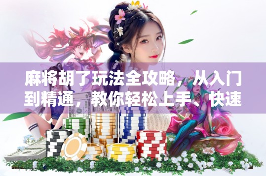 麻将胡了玩法全攻略，从入门到精通，教你轻松上手、快速胡牌！