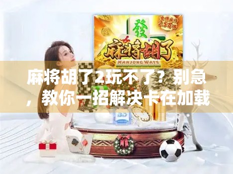麻将胡了2玩不了？别急，教你一招解决卡在加载界面的终极妙招！